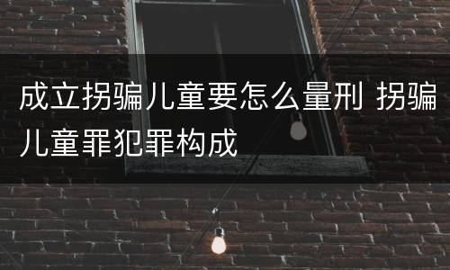 成立拐骗儿童要怎么量刑 拐骗儿童罪犯罪构成