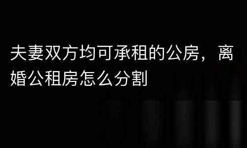 夫妻双方均可承租的公房，离婚公租房怎么分割