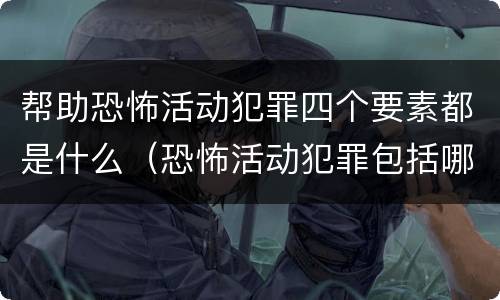 帮助恐怖活动犯罪四个要素都是什么（恐怖活动犯罪包括哪些）
