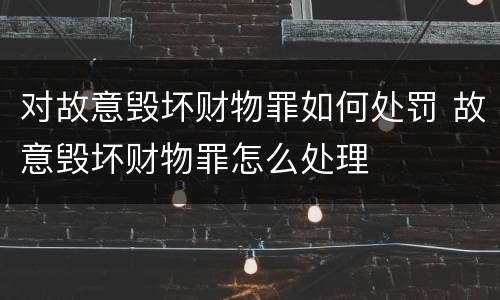 对故意毁坏财物罪如何处罚 故意毁坏财物罪怎么处理