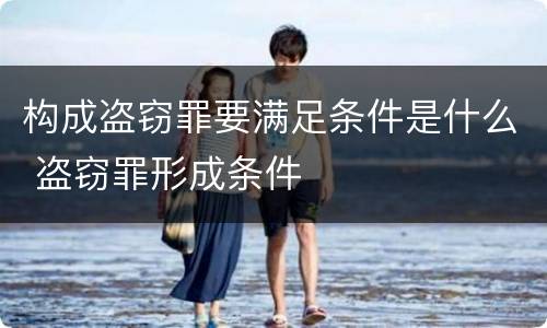 构成盗窃罪要满足条件是什么 盗窃罪形成条件