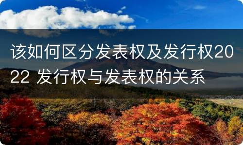 该如何区分发表权及发行权2022 发行权与发表权的关系
