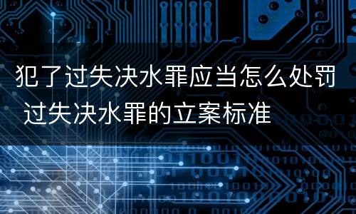 犯了过失决水罪应当怎么处罚 过失决水罪的立案标准