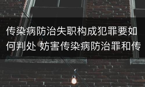 传染病防治失职构成犯罪要如何判处 妨害传染病防治罪和传染病防治失职罪