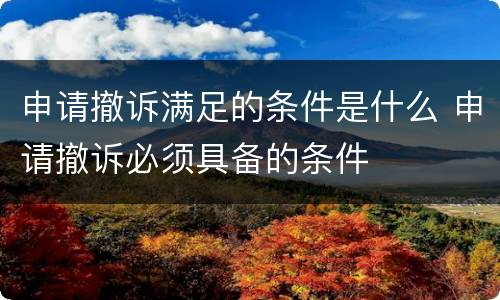 申请撤诉满足的条件是什么 申请撤诉必须具备的条件