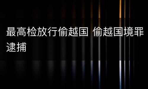 最高检放行偷越国 偷越国境罪逮捕