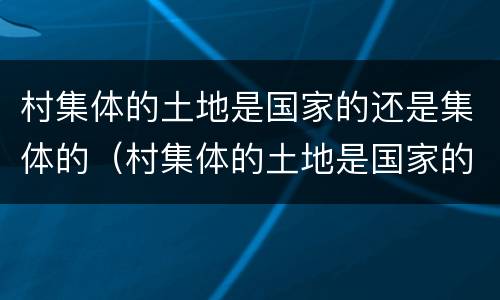 村集体的土地是国家的还是集体的（村集体的土地是国家的还是集体的）
