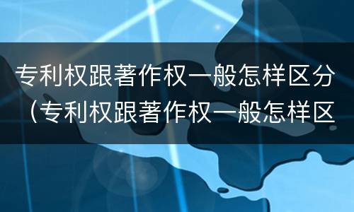 专利权跟著作权一般怎样区分（专利权跟著作权一般怎样区分的）