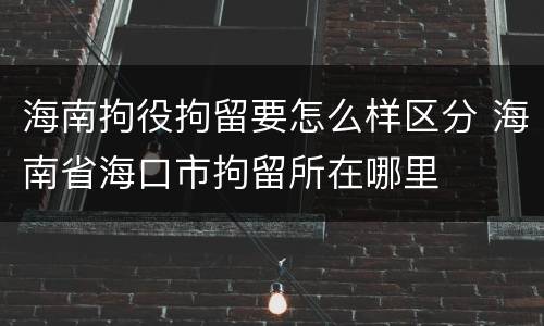 海南拘役拘留要怎么样区分 海南省海口市拘留所在哪里