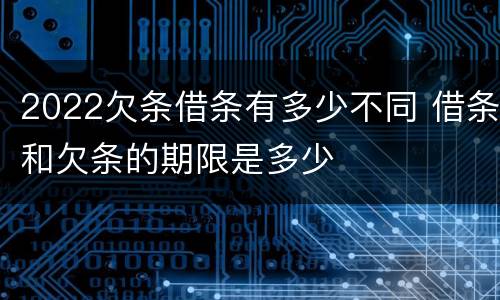 2022欠条借条有多少不同 借条和欠条的期限是多少