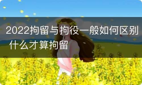 2022拘留与拘役一般如何区别 什么才算拘留