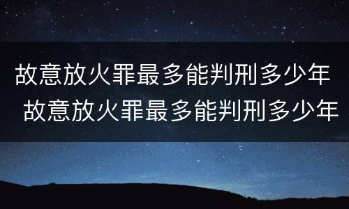 故意放火罪最多能判刑多少年 故意放火罪最多能判刑多少年呢