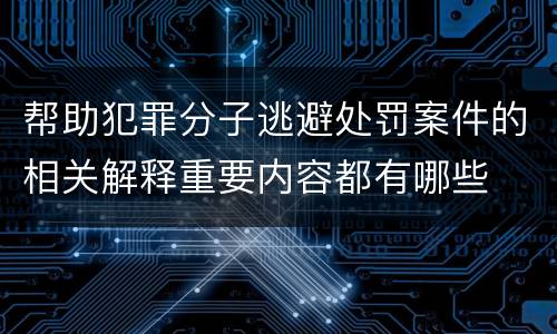 帮助犯罪分子逃避处罚案件的相关解释重要内容都有哪些