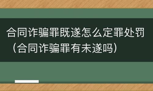 合同诈骗罪既遂怎么定罪处罚（合同诈骗罪有未遂吗）