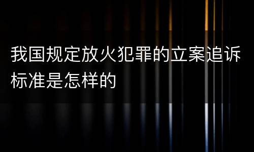 我国规定放火犯罪的立案追诉标准是怎样的