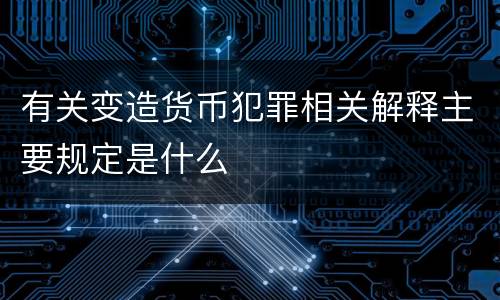 有关变造货币犯罪相关解释主要规定是什么