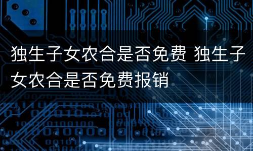 独生子女农合是否免费 独生子女农合是否免费报销