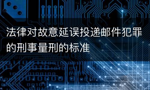 法律对故意延误投递邮件犯罪的刑事量刑的标准