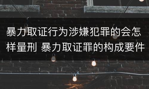 暴力取证行为涉嫌犯罪的会怎样量刑 暴力取证罪的构成要件