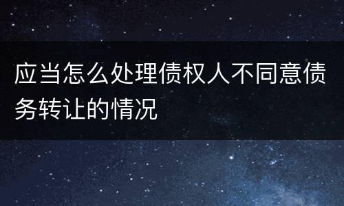 应当怎么处理债权人不同意债务转让的情况