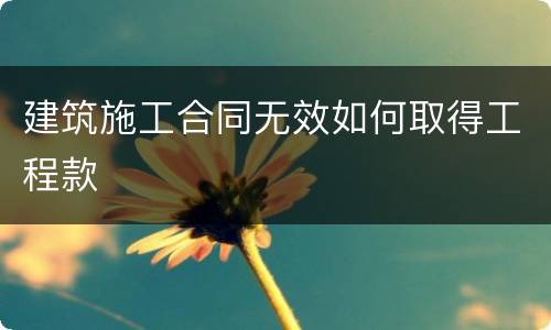 建筑施工合同无效如何取得工程款