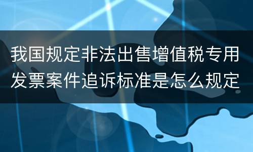 我国规定非法出售增值税专用发票案件追诉标准是怎么规定