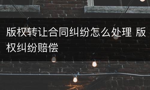 版权转让合同纠纷怎么处理 版权纠纷赔偿