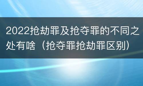 2022抢劫罪及抢夺罪的不同之处有啥（抢夺罪抢劫罪区别）