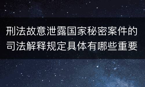 刑法故意泄露国家秘密案件的司法解释规定具体有哪些重要内容