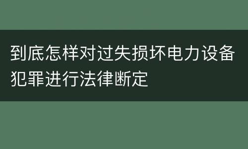 到底怎样对过失损坏电力设备犯罪进行法律断定