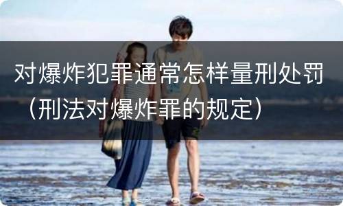 对爆炸犯罪通常怎样量刑处罚（刑法对爆炸罪的规定）