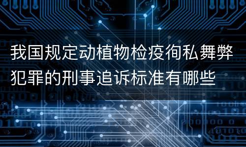 我国规定动植物检疫徇私舞弊犯罪的刑事追诉标准有哪些