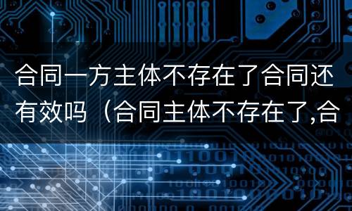 合同一方主体不存在了合同还有效吗（合同主体不存在了,合同有效吗）