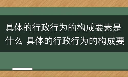 具体的行政行为的构成要素是什么 具体的行政行为的构成要素是什么决定的