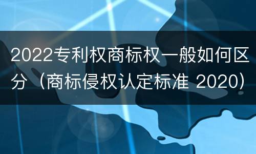 2022专利权商标权一般如何区分（商标侵权认定标准 2020）