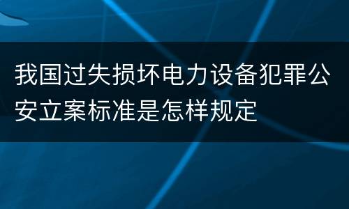 我国过失损坏电力设备犯罪公安立案标准是怎样规定