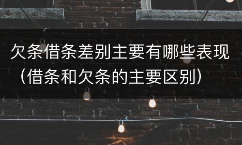 欠条借条差别主要有哪些表现（借条和欠条的主要区别）
