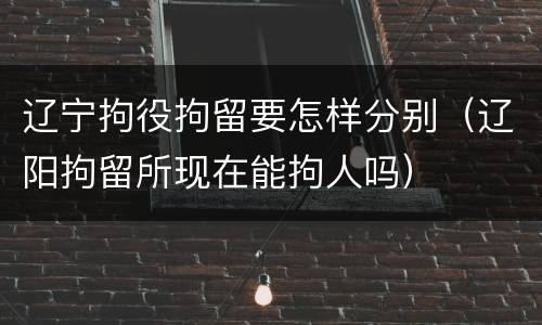 辽宁拘役拘留要怎样分别（辽阳拘留所现在能拘人吗）
