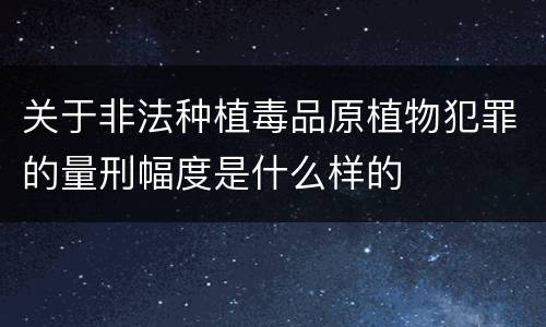 关于非法种植毒品原植物犯罪的量刑幅度是什么样的