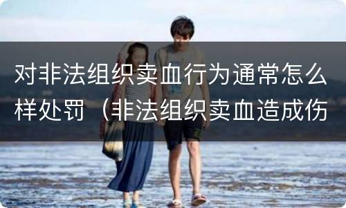 对非法组织卖血行为通常怎么样处罚（非法组织卖血造成伤害构成什么罪）