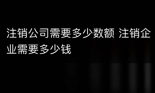 注销公司需要多少数额 注销企业需要多少钱
