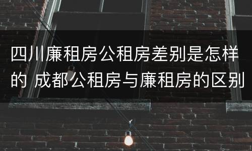 四川廉租房公租房差别是怎样的 成都公租房与廉租房的区别