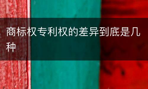 商标权专利权的差异到底是几种