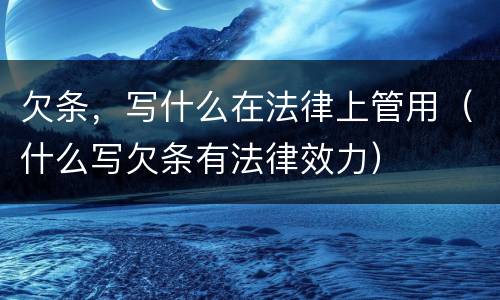 欠条，写什么在法律上管用（什么写欠条有法律效力）