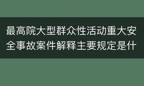 最高院大型群众性活动重大安全事故案件解释主要规定是什么