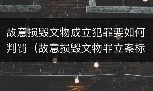故意损毁文物成立犯罪要如何判罚（故意损毁文物罪立案标准）