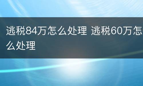 逃税84万怎么处理 逃税60万怎么处理