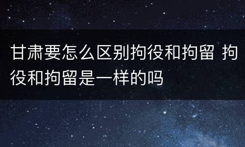 甘肃要怎么区别拘役和拘留 拘役和拘留是一样的吗