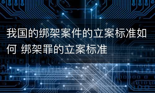我国的绑架案件的立案标准如何 绑架罪的立案标准