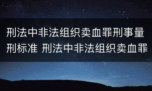 刑法中非法组织卖血罪刑事量刑标准 刑法中非法组织卖血罪刑事量刑标准是多少